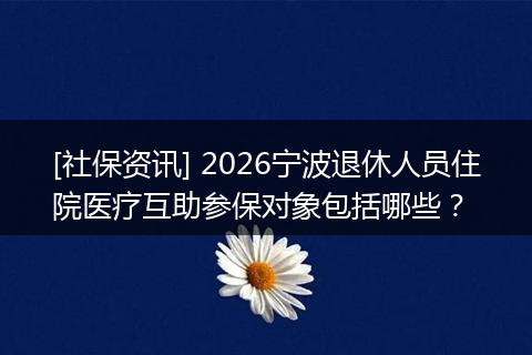 [社保资讯] 2026宁波退休人员住院医疗互助参保对象包括哪些？