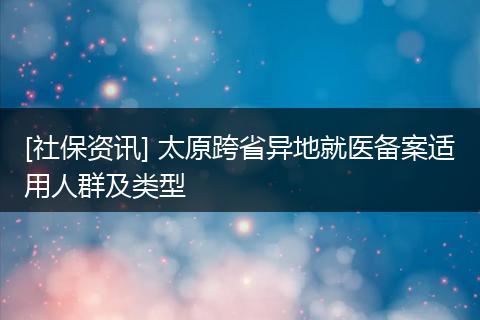 [社保资讯] 太原跨省异地就医备案适用人群及类型