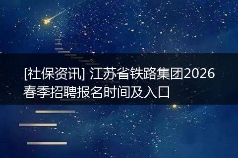 [社保资讯] 江苏省铁路集团2026春季招聘报名时间及入口