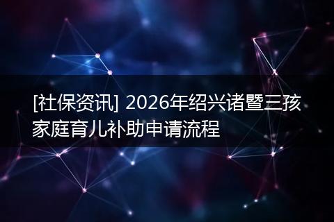 [社保资讯] 2026年绍兴诸暨三孩家庭育儿补助申请流程