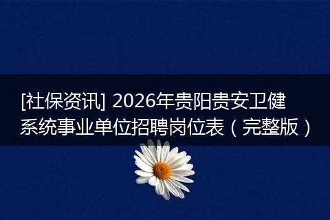 [社保资讯] 2026年贵阳贵安卫健系统事业单位招聘岗位表（完整版）