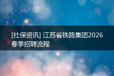 [社保资讯] 江苏省铁路集团2026春季招聘流程