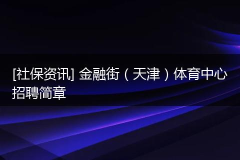 [社保资讯] 金融街（天津）体育中心招聘简章