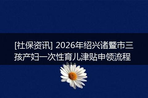 [社保资讯] 2026年绍兴诸暨市三孩产妇一次性育儿津贴申领流程