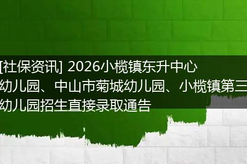 [社保资讯] 2026小榄镇东升中心幼儿园、中山市菊城幼儿园、小榄镇第三幼儿园招生直接录取通告