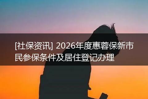 [社保资讯] 2026年度惠蓉保新市民参保条件及居住登记办理