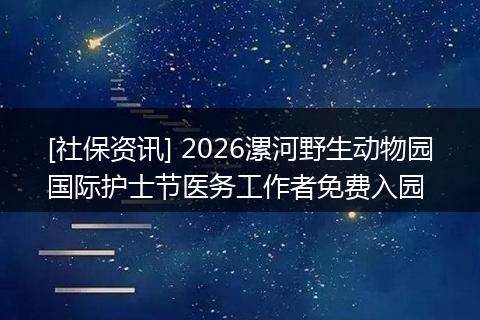 [社保资讯] 2026漯河野生动物园国际护士节医务工作者免费入园