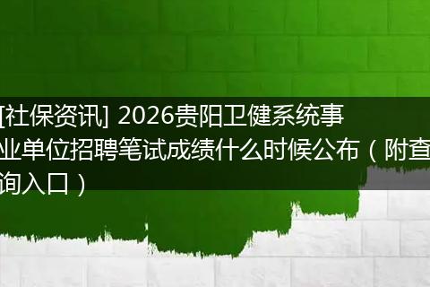 [社保资讯] 2026贵阳卫健系统事业单位招聘笔试成绩什么时候公布（附查询入口）