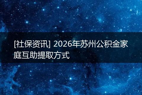 [社保资讯] 2026年苏州公积金家庭互助提取方式