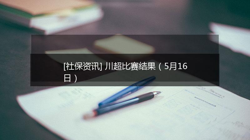[社保资讯] 川超比赛结果（5月16日）