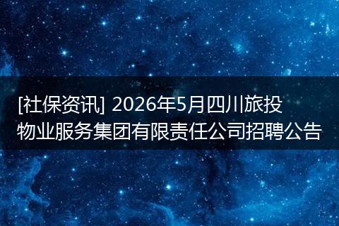 [社保资讯] 2026年5月四川旅投物业服务集团有限责任公司招聘公告