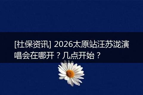 [社保资讯] 2026太原站汪苏泷演唱会在哪开？几点开始？