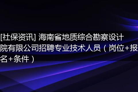 [社保资讯] 海南省地质综合勘察设计院有限公司招聘专业技术人员（岗位+报名+条件）