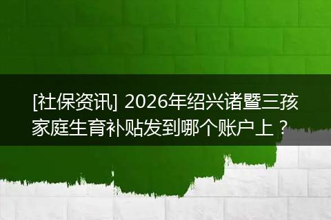 [社保资讯] 2026年绍兴诸暨三孩家庭生育补贴发到哪个账户上？