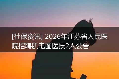 [社保资讯] 2026年江苏省人民医院招聘肌电图医技2人公告