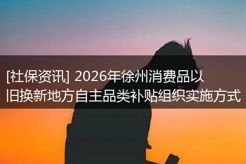 [社保资讯] 2026年徐州消费品以旧换新地方自主品类补贴组织实施方式