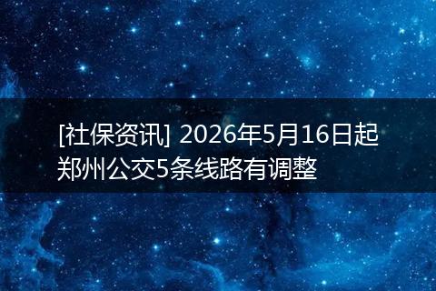 [社保资讯] 2026年5月16日起郑州公交5条线路有调整