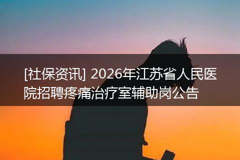 [社保资讯] 2026年江苏省人民医院招聘疼痛治疗室辅助岗公告
