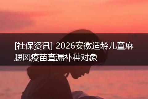 [社保资讯] 2026安徽适龄儿童麻腮风疫苗查漏补种对象