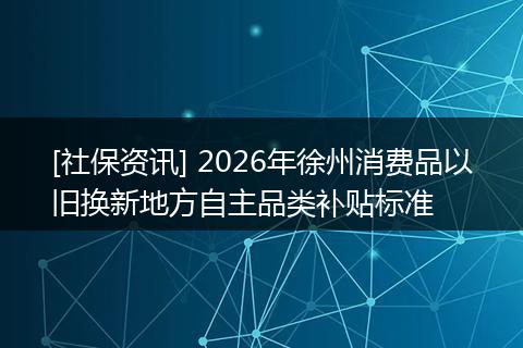 [社保资讯] 2026年徐州消费品以旧换新地方自主品类补贴标准