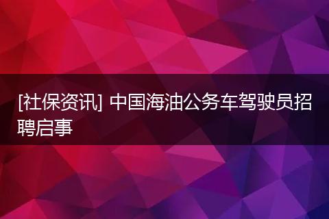 [社保资讯] 中国海油公务车驾驶员招聘启事