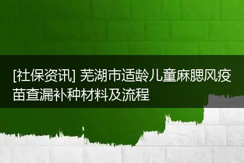 [社保资讯] 芜湖市适龄儿童麻腮风疫苗查漏补种材料及流程