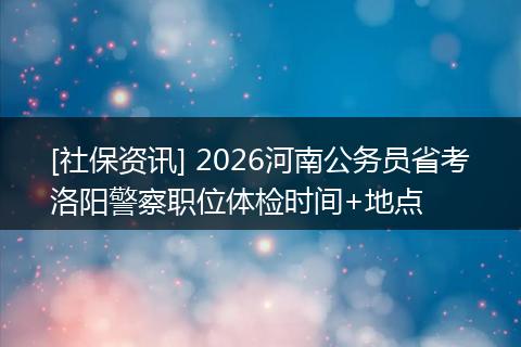 [社保资讯] 2026河南公务员省考洛阳警察职位体检时间+地点