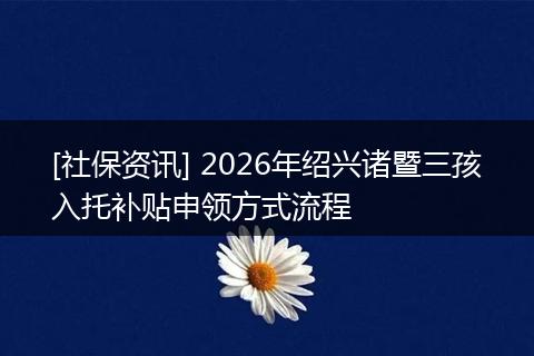 [社保资讯] 2026年绍兴诸暨三孩入托补贴申领方式流程