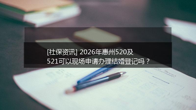 [社保资讯] 2026年惠州520及521可以现场申请办理结婚登记吗？