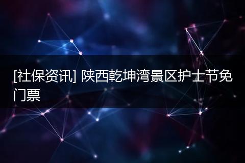 [社保资讯] 陕西乾坤湾景区护士节免门票