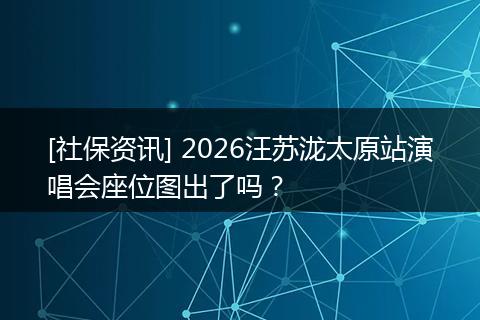 [社保资讯] 2026汪苏泷太原站演唱会座位图出了吗？