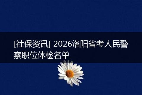 [社保资讯] 2026洛阳省考人民警察职位体检名单