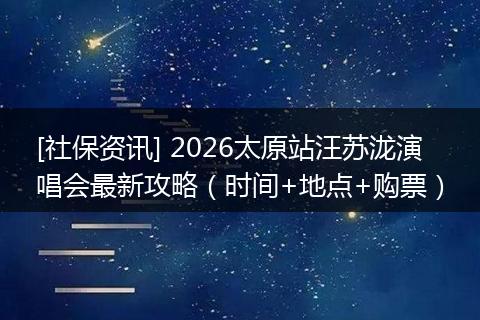 [社保资讯] 2026太原站汪苏泷演唱会最新攻略（时间+地点+购票）