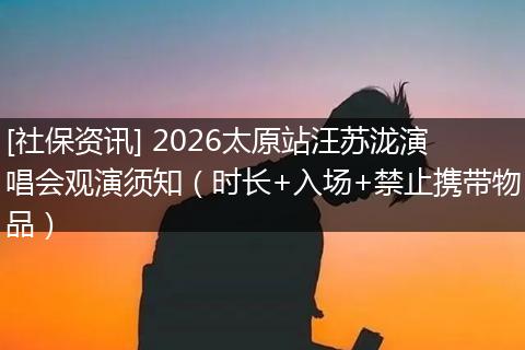 [社保资讯] 2026太原站汪苏泷演唱会观演须知（时长+入场+禁止携带物品）