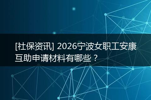 [社保资讯] 2026宁波女职工安康互助申请材料有哪些？