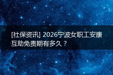 [社保资讯] 2026宁波女职工安康互助免责期有多久？