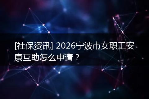[社保资讯] 2026宁波市女职工安康互助怎么申请？