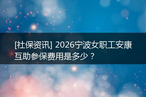 [社保资讯] 2026宁波女职工安康互助参保费用是多少？