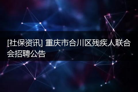 [社保资讯] 重庆市合川区残疾人联合会招聘公告