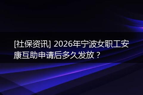 [社保资讯] 2026年宁波女职工安康互助申请后多久发放？