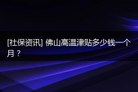 [社保资讯] 佛山高温津贴多少钱一个月？