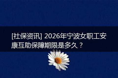 [社保资讯] 2026年宁波女职工安康互助保障期限是多久？