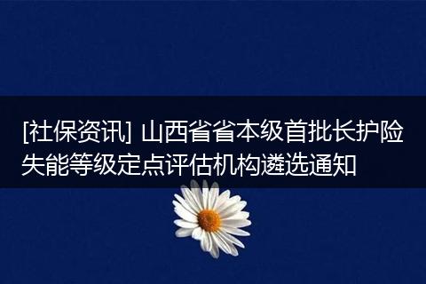 [社保资讯] 山西省省本级首批长护险失能等级定点评估机构遴选通知