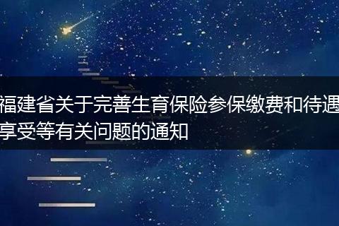 福建省关于完善生育保险参保缴费和待遇享受等有关问题的通知