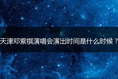 天津邓紫棋演唱会演出时间是什么时候？