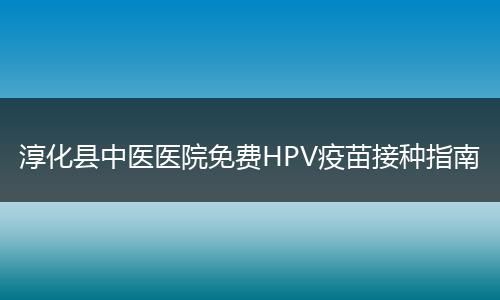 淳化县中医医院免费HPV疫苗接种指南
