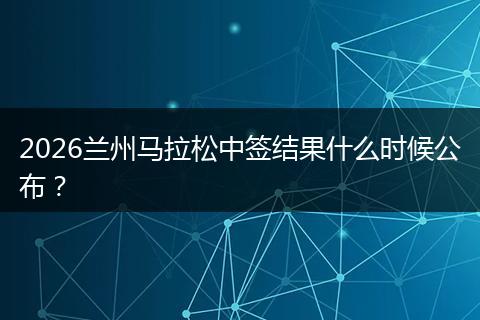 2026兰州马拉松中签结果什么时候公布？