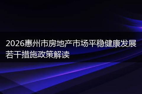 2026惠州市房地产市场平稳健康发展若干措施政策解读
