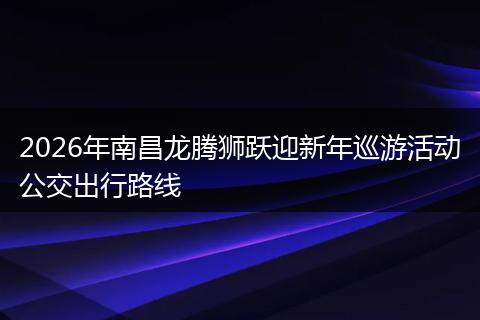 2026年南昌龙腾狮跃迎新年巡游活动公交出行路线