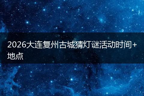 2026大连复州古城猜灯谜活动时间+地点
